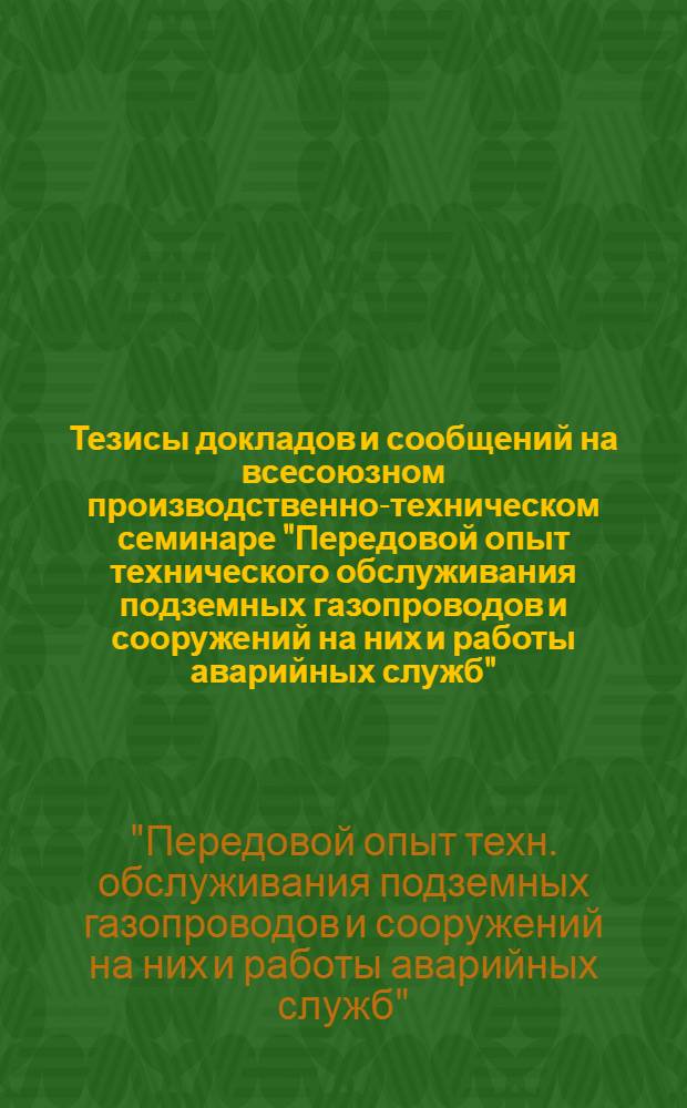 Тезисы докладов и сообщений на всесоюзном производственно-техническом семинаре "Передовой опыт технического обслуживания подземных газопроводов и сооружений на них и работы аварийных служб" : (г. Горький, 24-26 мая 1978 г.)