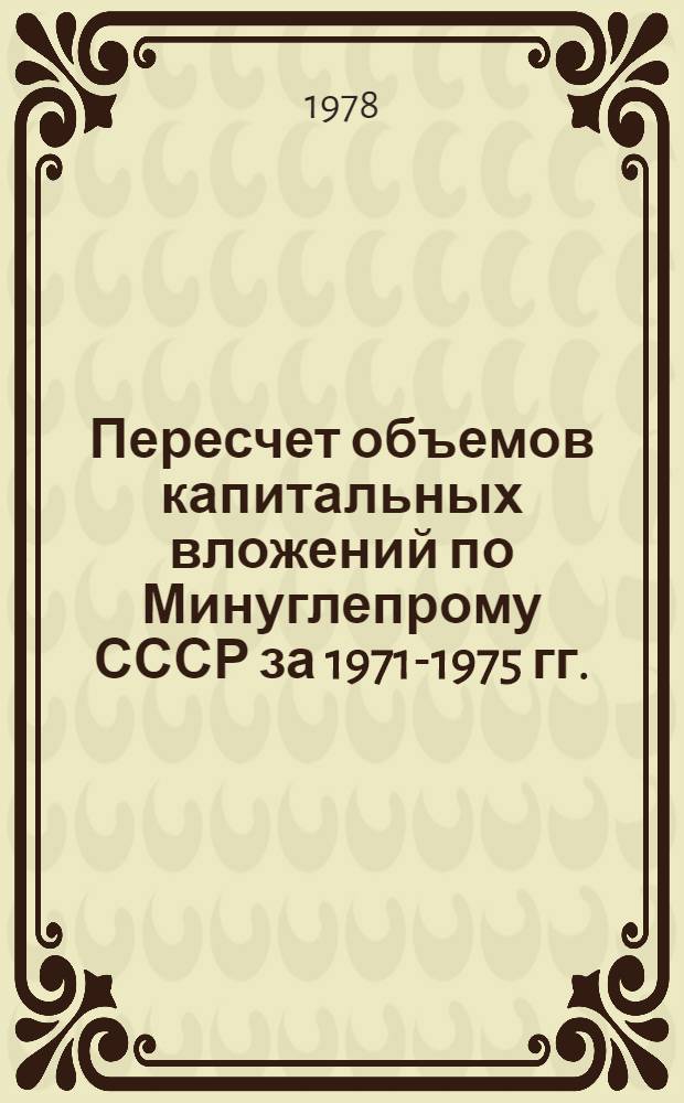 Пересчет объемов капитальных вложений по Минуглепрому СССР за 1971-1975 гг. : С учетом поправоч. коэффициентов к смет. стоимости строит.-монтаж. работ и индексов изменения смет. стоимости машин и оборуд. в ценах, введ. с 1 янв. 1976 г