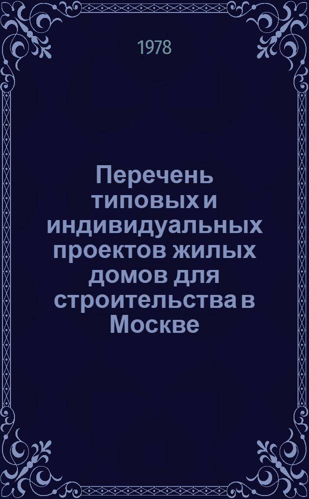 Перечень типовых и индивидуальных проектов жилых домов для строительства в Москве : Сост. по состоянию на 1.1.1978 г. и предназначен для использования при проектировании в 1978 г. и для составления плана проектных работ 1979-1980 гг