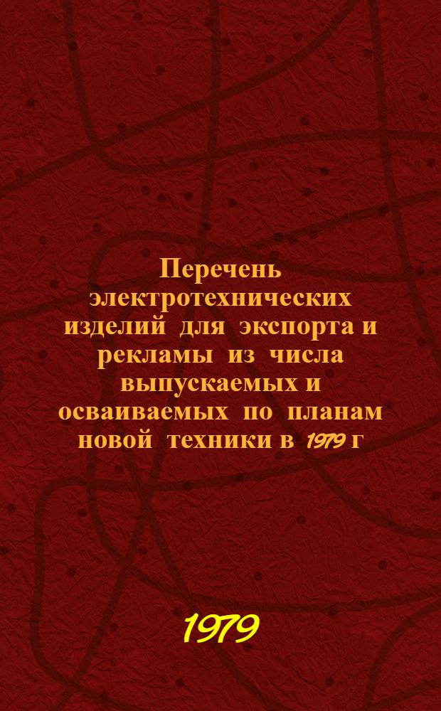 Перечень электротехнических изделий для экспорта и рекламы из числа выпускаемых и осваиваемых по планам новой техники в 1979 г : В 3 кн. Кн. 1
