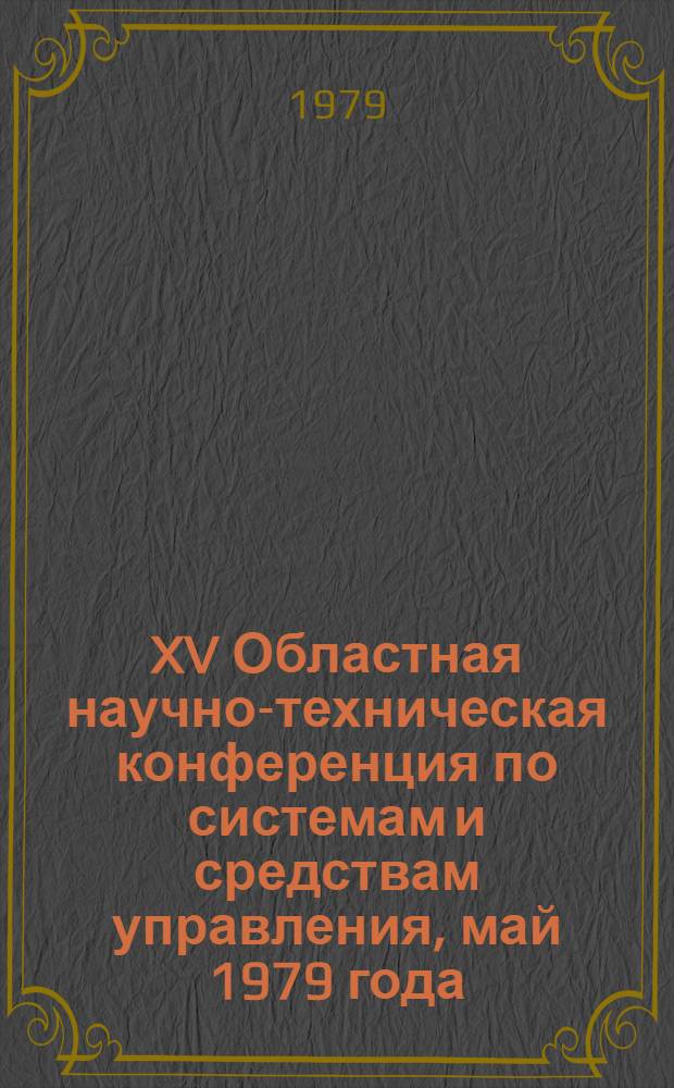 XV Областная научно-техническая конференция по системам и средствам управления, май 1979 года : Тез. докл
