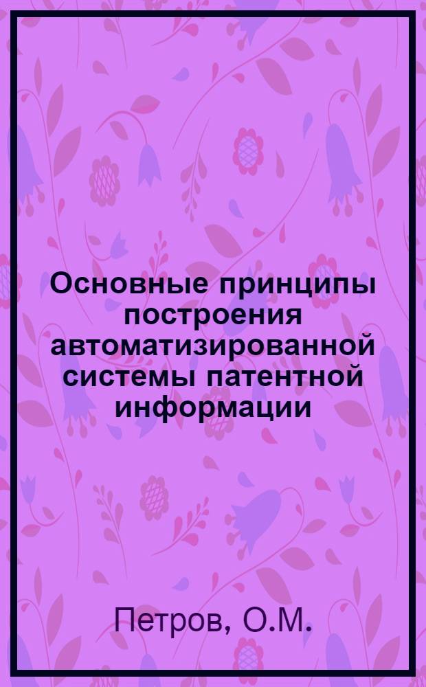 Основные принципы построения автоматизированной системы патентной информации : Тез. докл