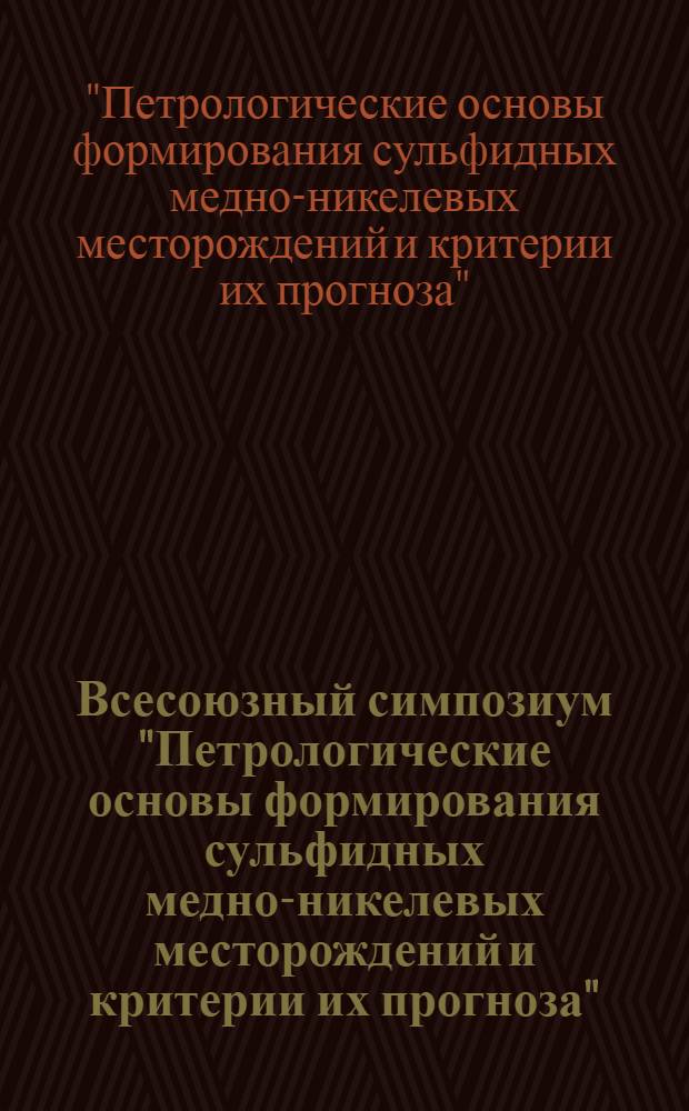 Всесоюзный симпозиум "Петрологические основы формирования сульфидных медно-никелевых месторождений и критерии их прогноза" : (Тезисы докл.)