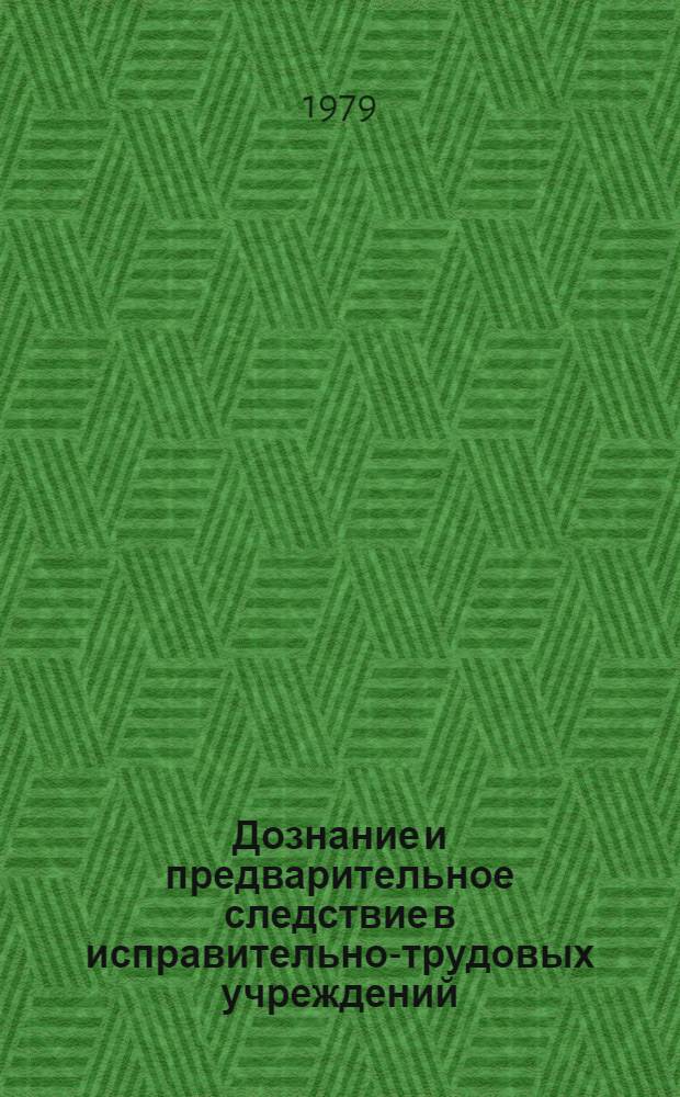 Дознание и предварительное следствие в исправительно-трудовых учреждений : (Угол.-процессуал. и тактико-криминалист. пробл.) : Учеб. пособие