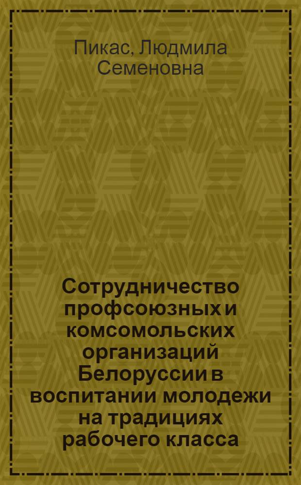 Сотрудничество профсоюзных и комсомольских организаций Белоруссии в воспитании молодежи на традициях рабочего класса (1971-1975 гг.) : Автореф. дис. на соиск. учен. степ. канд. ист. наук : (07.00.02)