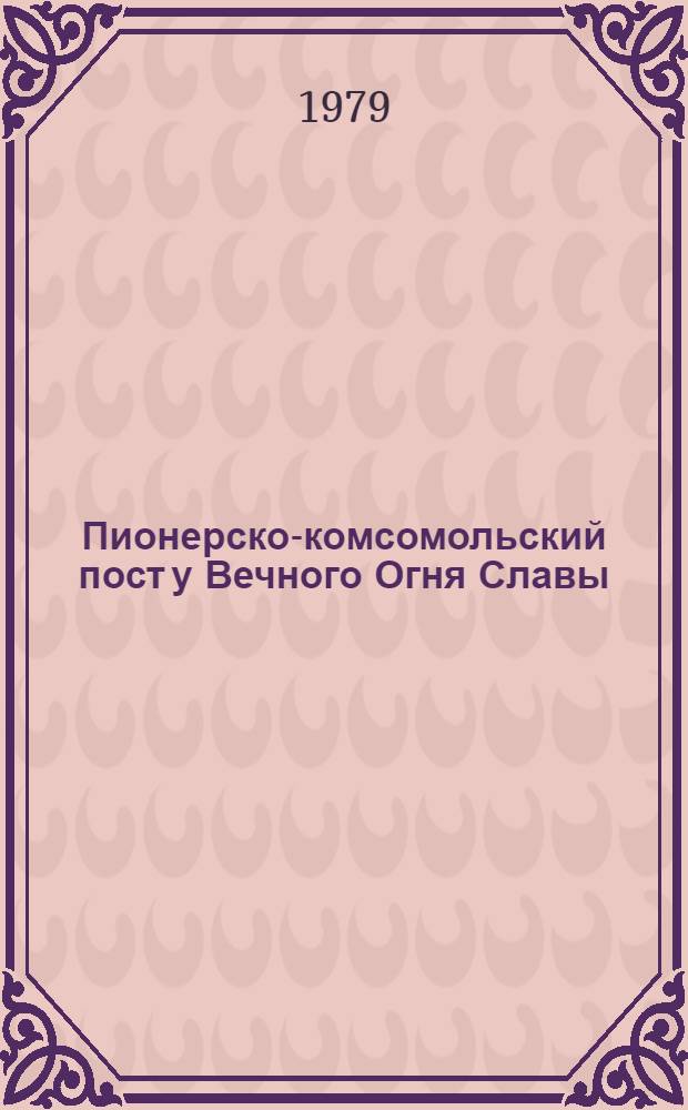 Пионерско-комсомольский пост у Вечного Огня Славы : (Инструкт.-метод. указания в помощь парт., комс., пионер. активу школ города)