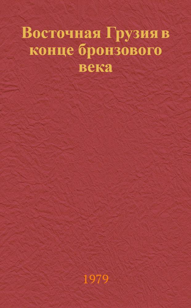 Восточная Грузия в конце бронзового века = East Georgia at the end of bronze age