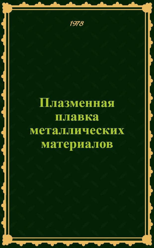 Плазменная плавка металлических материалов : (Тез. докл.) Всесоюз. совещ. 5-7 дек. 1978 г