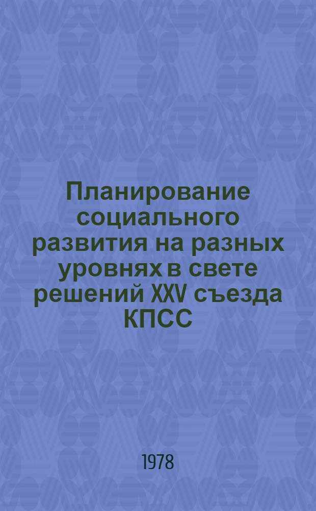 Планирование социального развития на разных уровнях в свете решений XXV съезда КПСС : Тез. докл. науч.-практ. конф. (г. Минск, 1-2 июня 1978 г.). Ч. 1