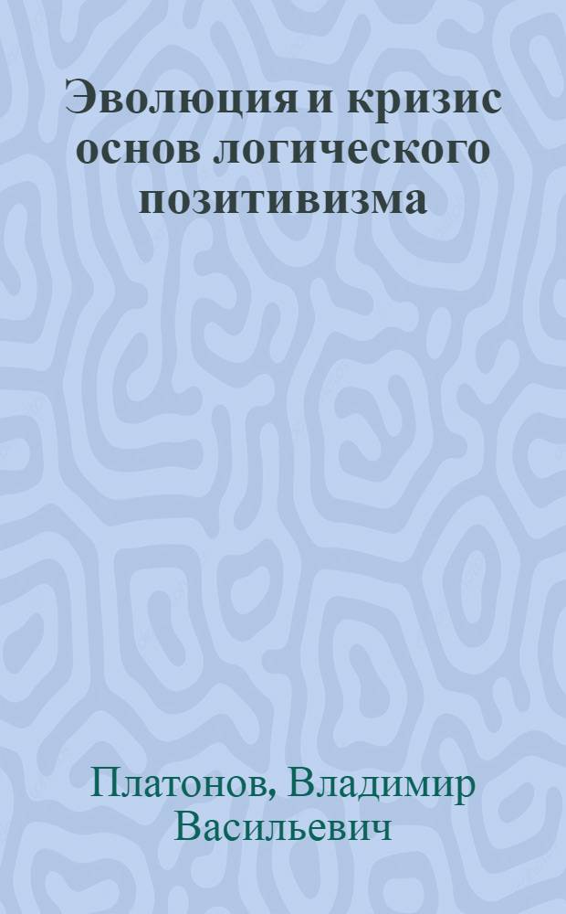 Эволюция и кризис основ логического позитивизма : (Критика логико-позитивист. интерпретаций основного вопроса философии) : Автореф. дис. на соиск. степ. канд. филос. наук : (09.00.03)