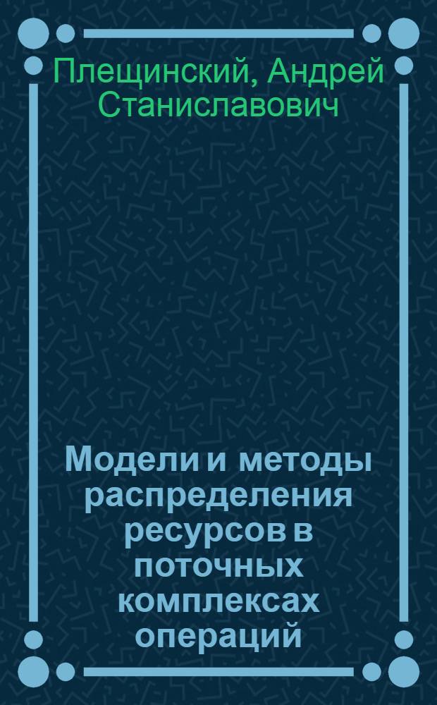 Модели и методы распределения ресурсов в поточных комплексах операций : Автореф. дис. на соиск. учен. степ. канд. техн. наук : (05.13.10)