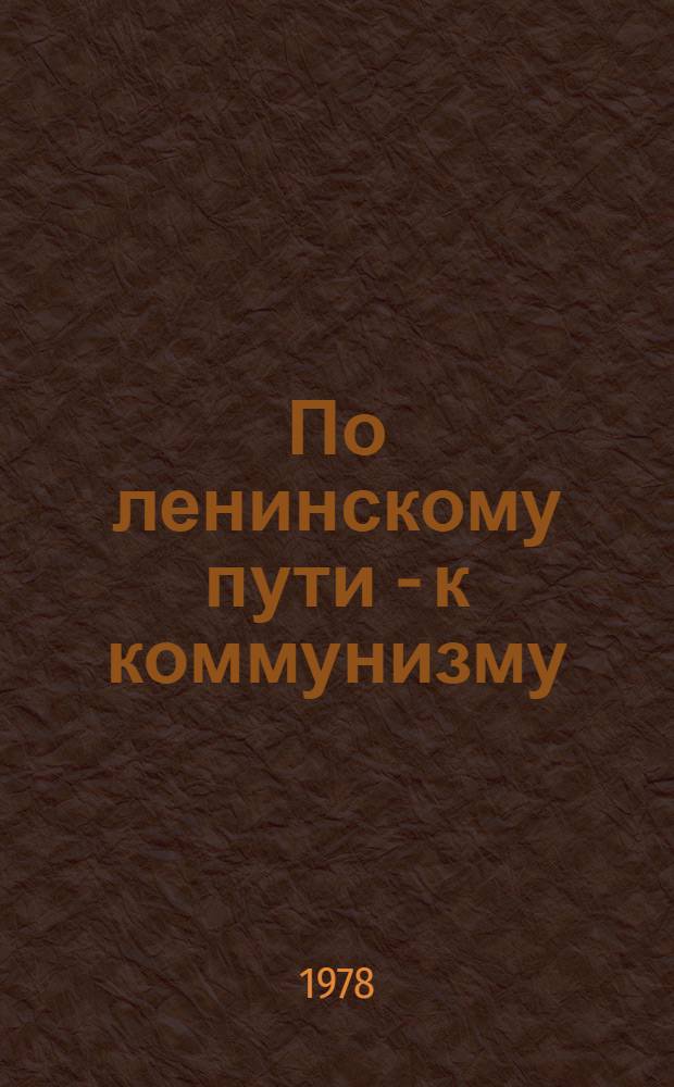 По ленинскому пути - к коммунизму : (Метод. материал в помощь лекторам и докладчикам)