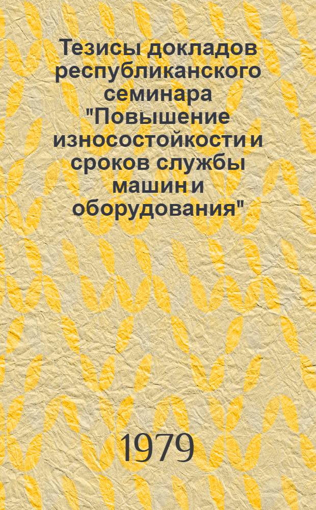 Тезисы докладов республиканского семинара "Повышение износостойкости и сроков службы машин и оборудования"