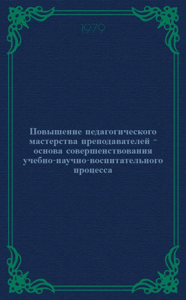 Повышение педагогического мастерства преподавателей - основа совершенствования учебно-научно-воспитательного процесса : Тез. докл. респ. учеб.-метод. конф
