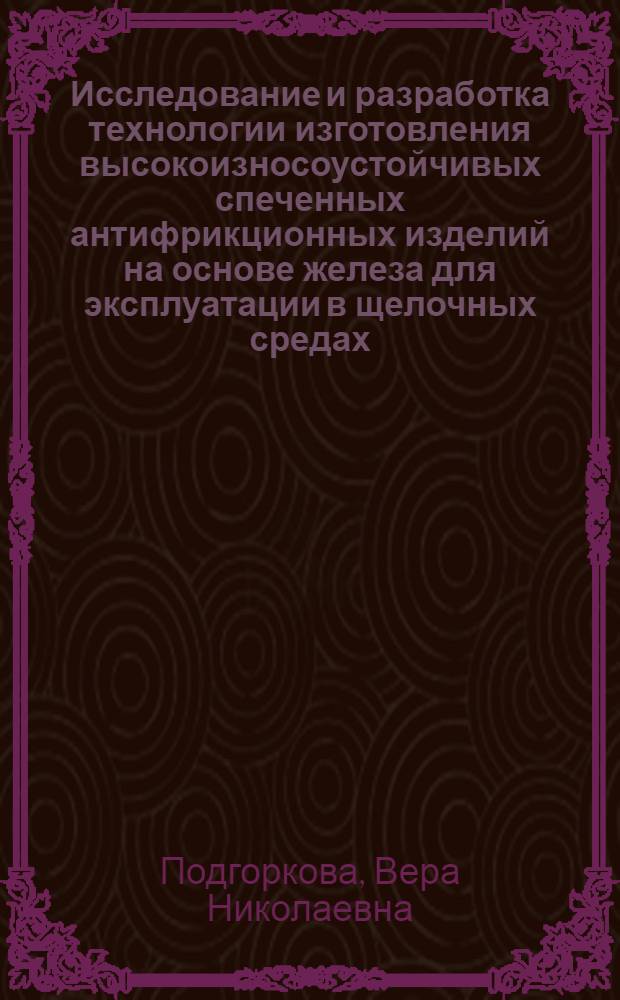 Исследование и разработка технологии изготовления высокоизносоустойчивых спеченных антифрикционных изделий на основе железа для эксплуатации в щелочных средах : Автореф. дис. на соиск. учен. степ. к. т. н