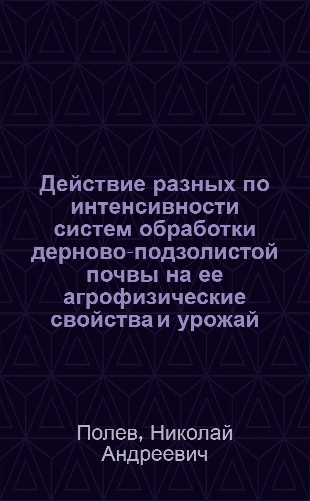 Действие разных по интенсивности систем обработки дерново-подзолистой почвы на ее агрофизические свойства и урожай : Автореф. дис. на соиск. учен. степ. канд. с.-х. наук : (06.01.01)