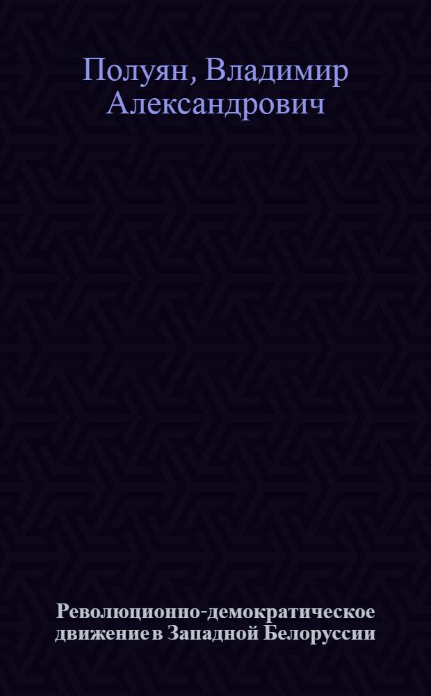 Революционно-демократическое движение в Западной Белоруссии (1927-1939 гг.) : Автореф. дис. на соиск. учен. степ. д-ра ист. наук : (07.00.02)