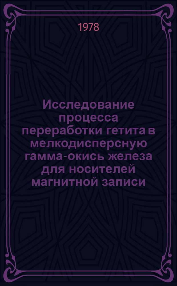 Исследование процесса переработки гетита в мелкодисперсную гамма-окись железа для носителей магнитной записи : Автореф. дис. на соиск. учен. степ. к. т. н