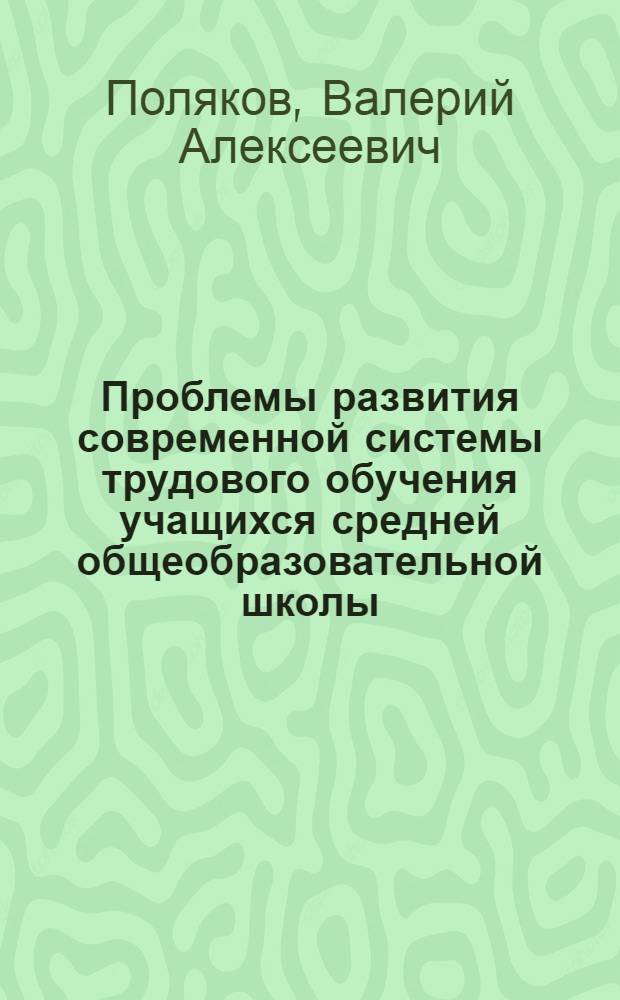 Проблемы развития современной системы трудового обучения учащихся средней общеобразовательной школы : Автореф. дис. на соиск. учен. степ. д-ра пед. наук : (13.00.01)