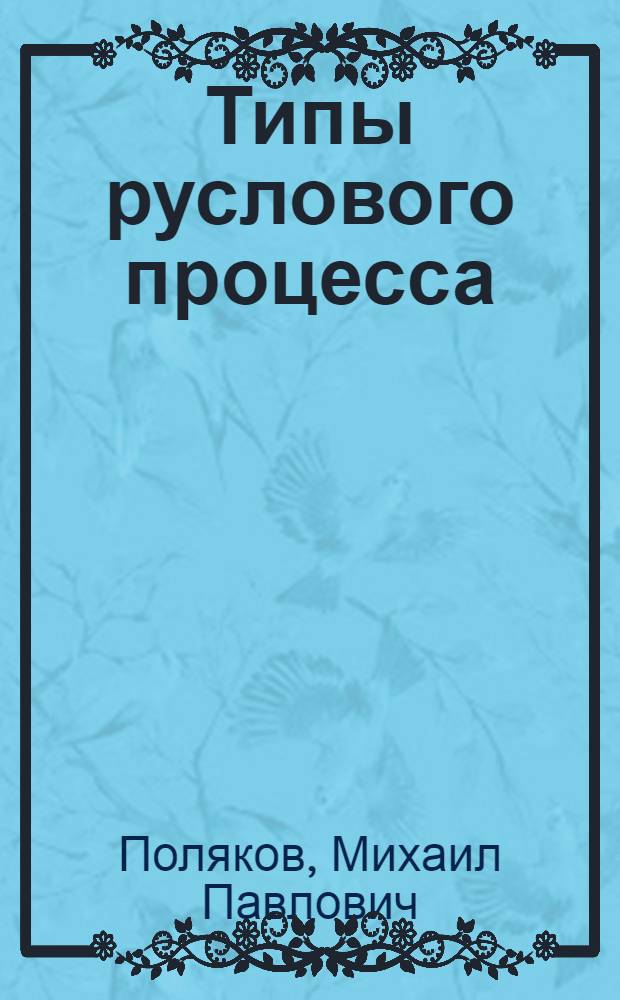 Типы руслового процесса : Свобод. и незаверш. меандрирование, осередковый тип руслового процесса и пойм. многорукавность : Пособие к расчет.-граф. работе для студентов спец.: 1211, 1212