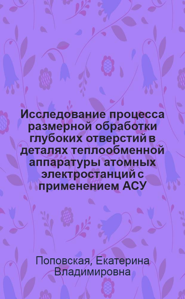 Исследование процесса размерной обработки глубоких отверстий в деталях теплообменной аппаратуры атомных электростанций с применением АСУ : Автореф. дис. на соиск. учен. степ. канд. техн. наук : (05.02.08)