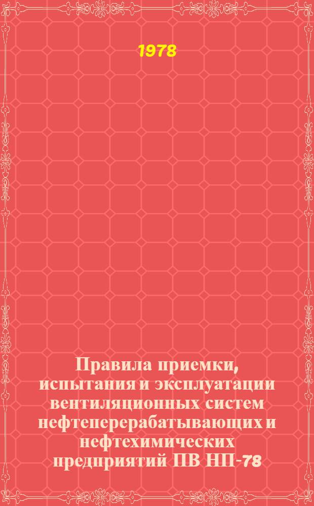 Правила приемки, испытания и эксплуатации вентиляционных систем нефтеперерабатывающих и нефтехимических предприятий ПВ НП-78 : Утв. М-вом нефтеперерабатывающей и нефтехим. пром-сти СССР 06.03.78