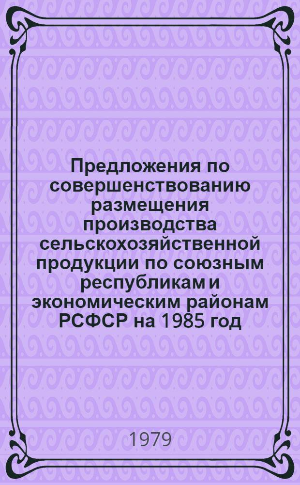 Предложения по совершенствованию размещения производства сельскохозяйственной продукции по союзным республикам и экономическим районам РСФСР на 1985 год