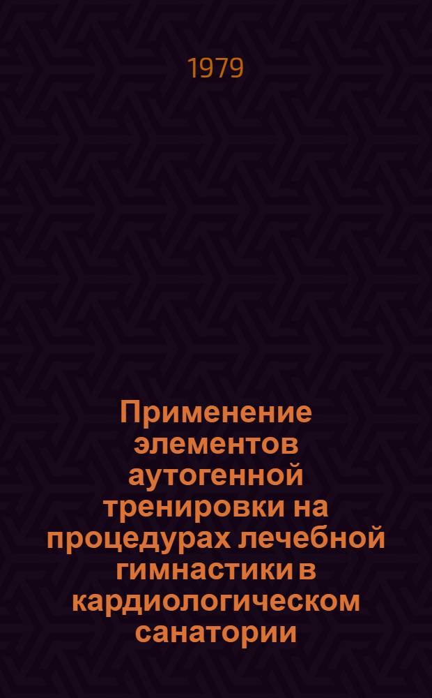 Применение элементов аутогенной тренировки на процедурах лечебной гимнастики в кардиологическом санатории : (Памятка для врачей и инструкторов ЛФК)