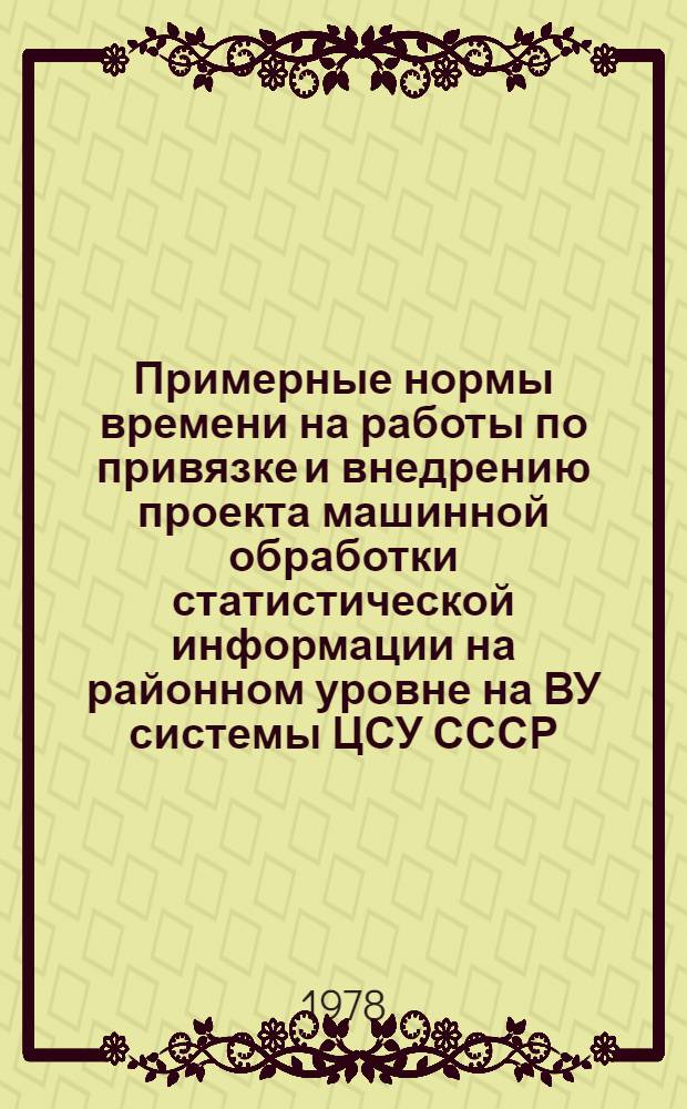 Примерные нормы времени на работы по привязке и внедрению проекта машинной обработки статистической информации на районном уровне на ВУ системы ЦСУ СССР : Утв. ЦСХ СССР в 1978 г