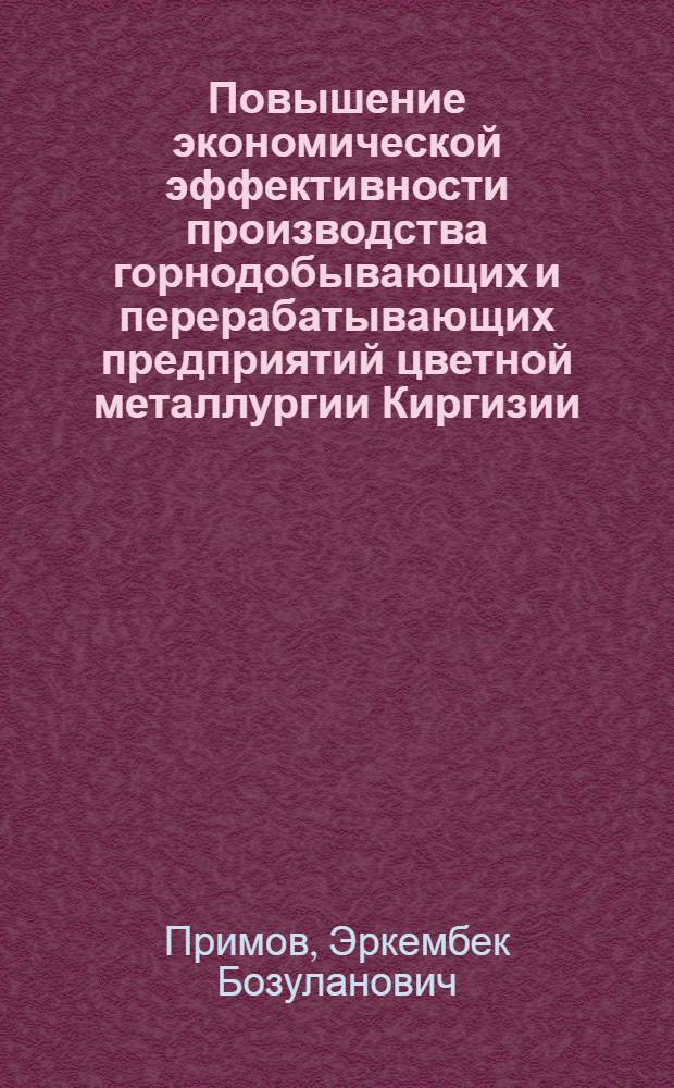 Повышение экономической эффективности производства горнодобывающих и перерабатывающих предприятий цветной металлургии Киргизии : На примере сурьмяной подотрасли цв. металлургии СССР : Автореф. дис. на соиск. учен. степени к. э. н
