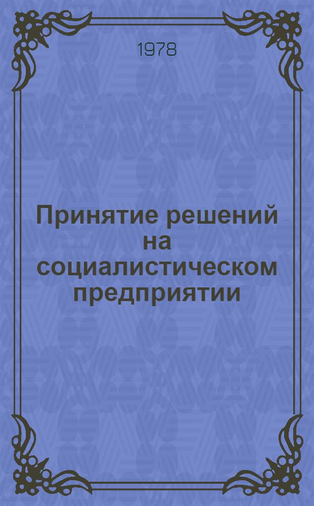 Принятие решений на социалистическом предприятии : Докл. сов. делегации на сов.-амер. семинаре "Принятие хоз. решений". Москва-Новосибирск, 9-14 апр. 1978 г