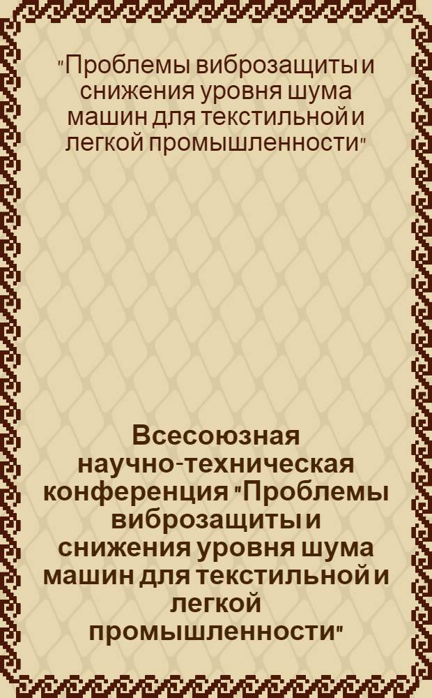 Всесоюзная научно-техническая конференция "Проблемы виброзащиты и снижения уровня шума машин для текстильной и легкой промышленности", 17-19 окт. 1979 г., Иваново : Тез. докл