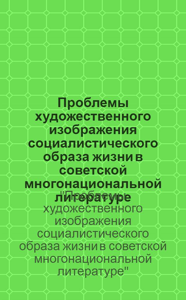 Проблемы художественного изображения социалистического образа жизни в советской многонациональной литературе : Тезисы докл. и сообщ. Всесоюз. науч.-теорет. конф