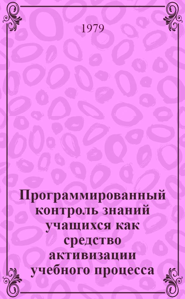 Программированный контроль знаний учащихся как средство активизации учебного процесса : Метод. рекомендации