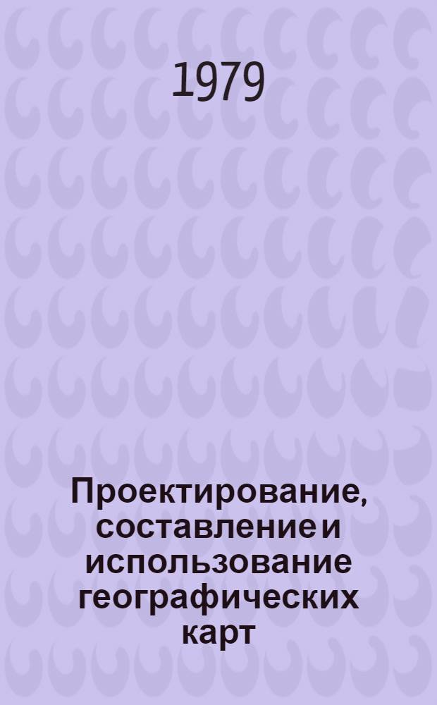 Проектирование, составление и использование географических карт : Сб. статей