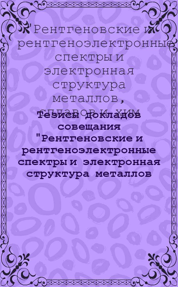 Тезисы докладов совещания "Рентгеновские и рентгеноэлектронные спектры и электронная структура металлов, сплавов и химических соединений" (5-8 сент. 1979 г.)