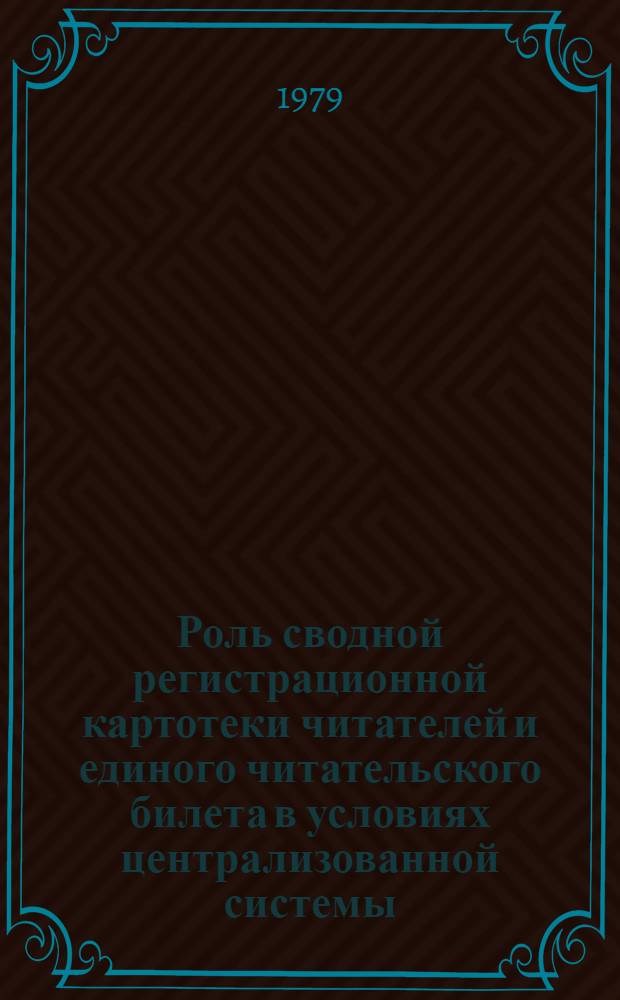 Роль сводной регистрационной картотеки читателей и единого читательского билета в условиях централизованной системы : Метод. рекомендации