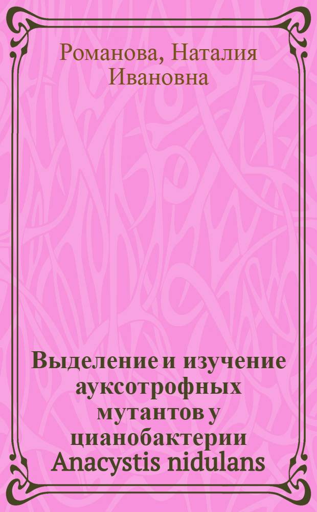 Выделение и изучение ауксотрофных мутантов у цианобактерии Anacystis nidulans : Автореф. дис. на соиск. учен. степ. канд. биол. наук : (03.00.15)