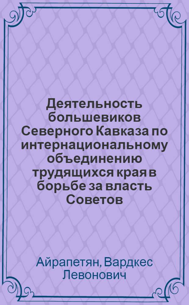 Деятельность большевиков Северного Кавказа по интернациональному объединению трудящихся края в борьбе за власть Советов. (февр. 1917 г. - дек. 1918 г.) : Автореф. дис. на соиск. учен. степени канд. ист. наук : (07.00.01)