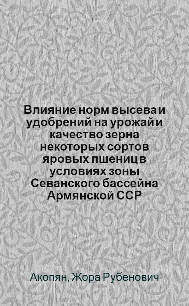 Влияние норм высева и удобрений на урожай и качество зерна некоторых сортов яровых пшениц в условиях зоны Севанского бассейна Армянской ССР : Автореф. дис. на соиск. учен. степ. канд. с.-х. наук : (06.01.09)
