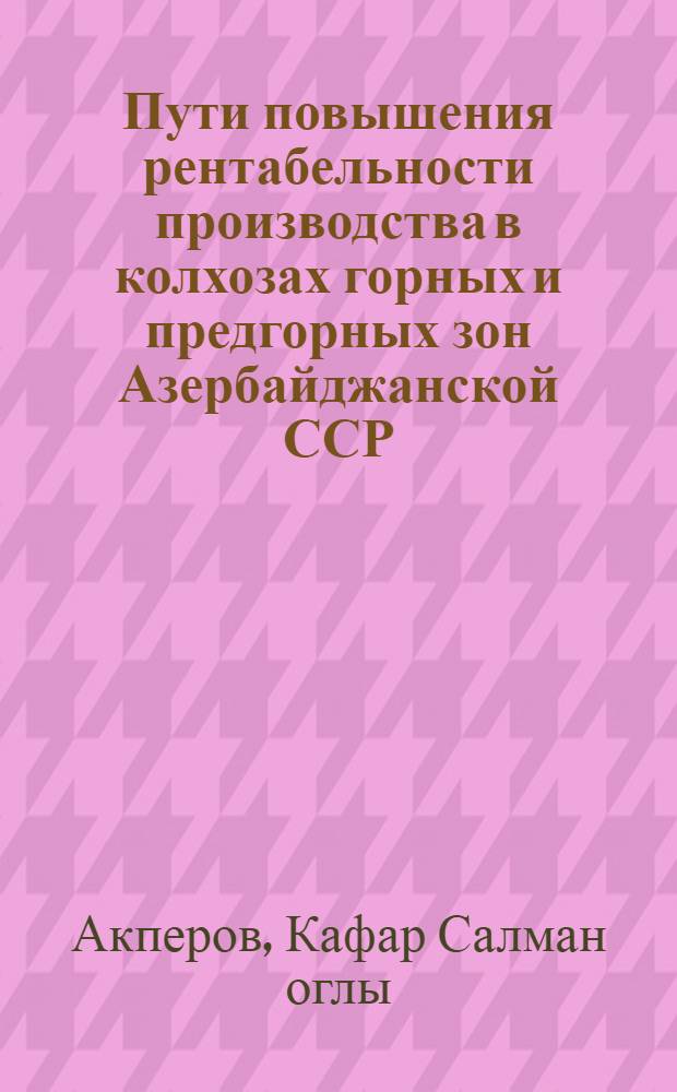 Пути повышения рентабельности производства в колхозах горных и предгорных зон Азербайджанской ССР : (На прим. колхозов Горн. Ширвана) : Автореф. дис. на соиск. учен. степ. канд. экон. наук : (08.00.05)