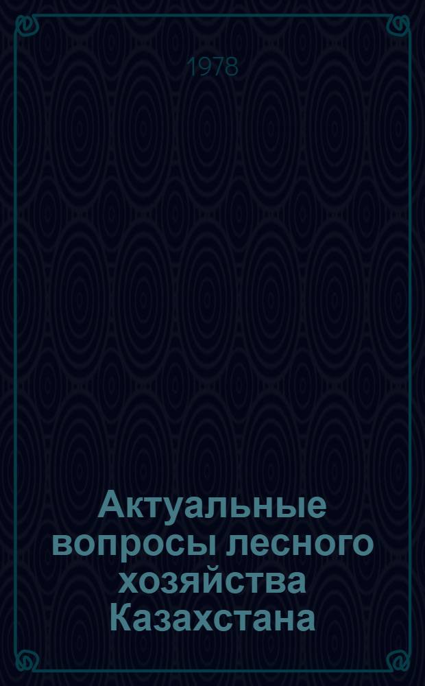 Актуальные вопросы лесного хозяйства Казахстана : Сб. статей