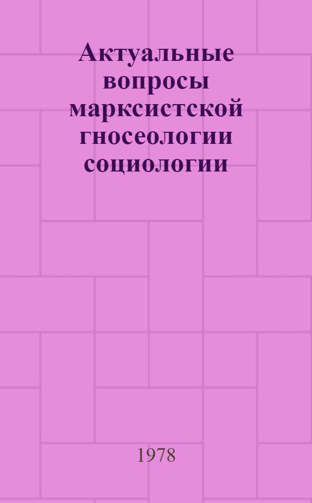 Актуальные вопросы марксистской гносеологии социологии : Сб. статей