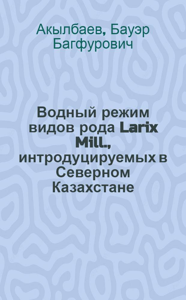 Водный режим видов рода Larix Mill., интродуцируемых в Северном Казахстане : Автореф. дис. на соиск. учен. степени канд. биол. наук : (03.00.05)