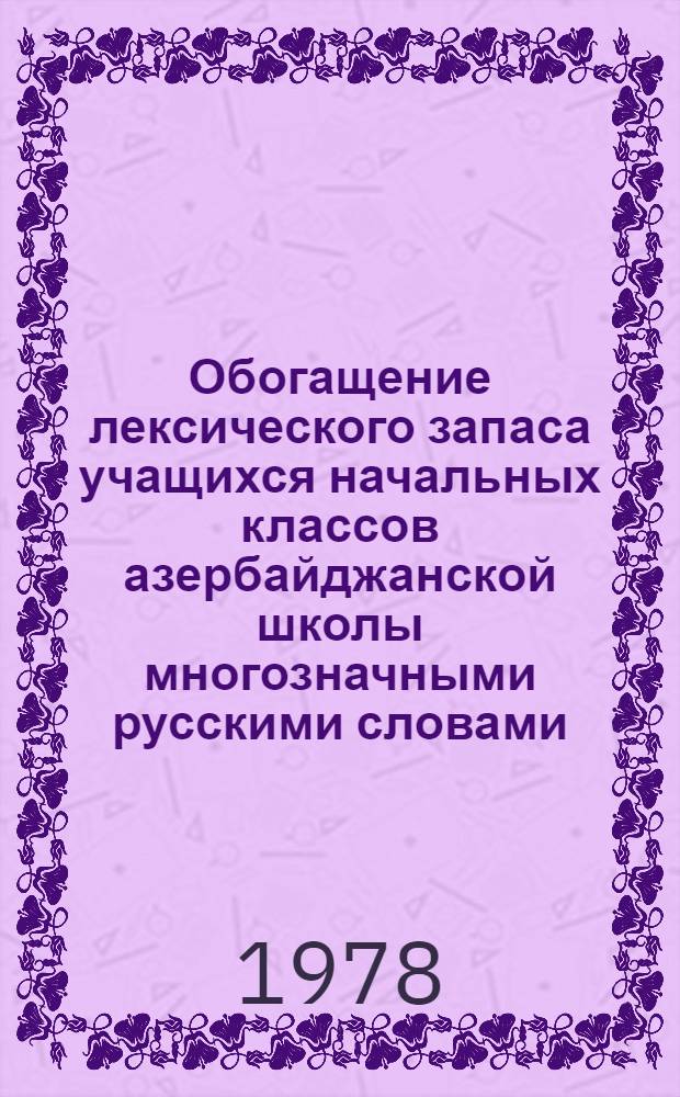Обогащение лексического запаса учащихся начальных классов азербайджанской школы многозначными русскими словами : Автореф. дис. на соиск. учен. степени канд. пед. наук : (13.00.02)