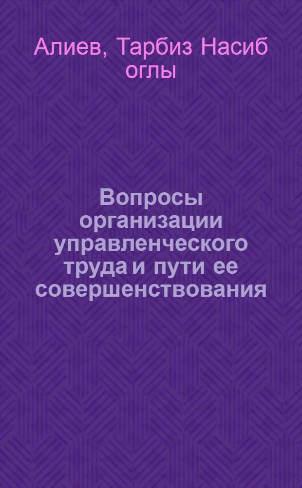 Вопросы организации управленческого труда и пути ее совершенствования : (На прим. бакин. нефтеперераб. и нефтехим. предприятий) : Автореф. дис. на соиск. учен. степ. канд. экон. наук : (08.00.07)