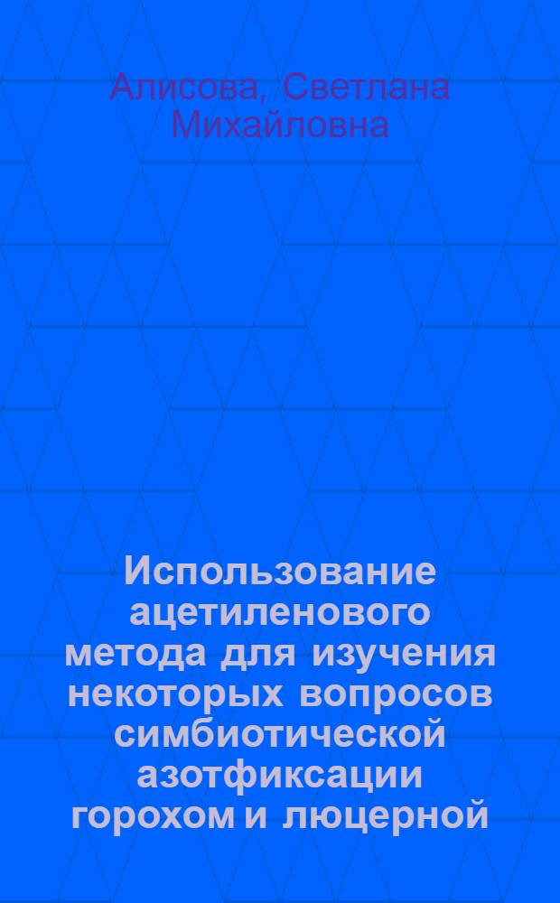 Использование ацетиленового метода для изучения некоторых вопросов симбиотической азотфиксации горохом и люцерной : Автореф. дис. на соиск. учен. степ. канд. биол. наук : (03.00.07)