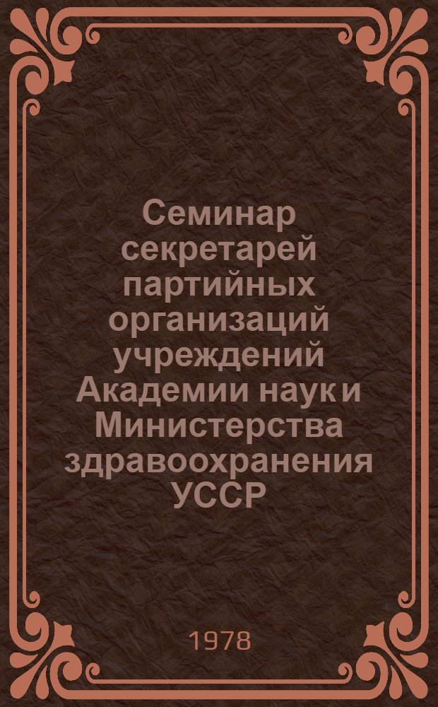 Семинар секретарей партийных организаций учреждений Академии наук и Министерства здравоохранения УССР. (Киев, 7-9 февр. 1978 г.) : Стенограмма основ. докл. и выступлений