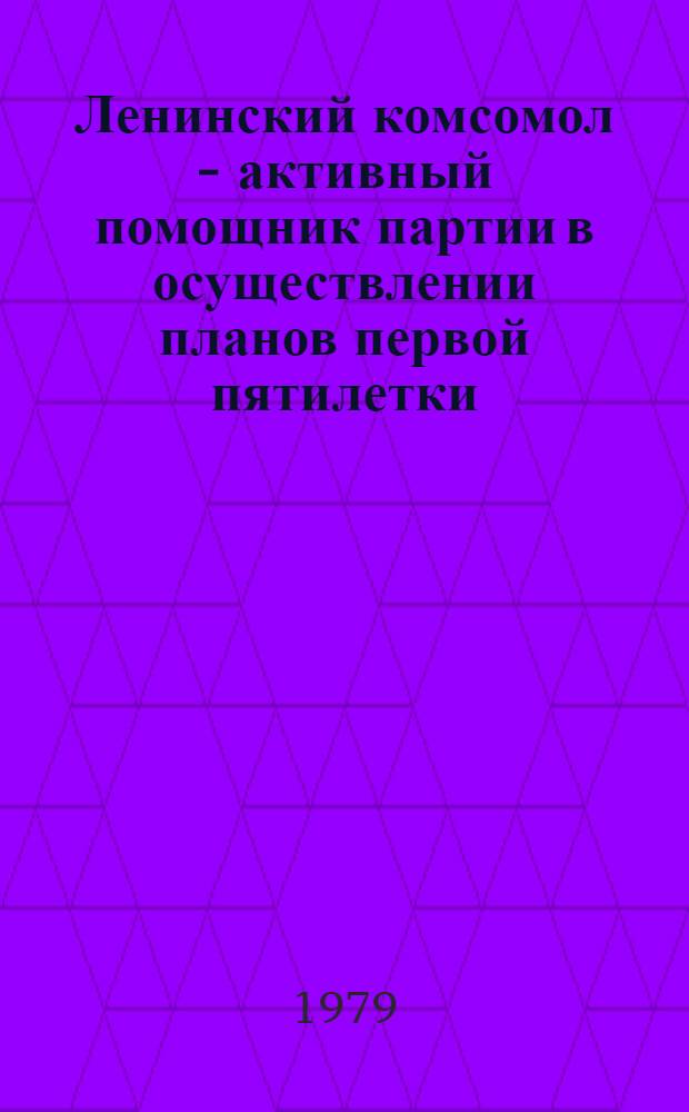 Ленинский комсомол - активный помощник партии в осуществлении планов первой пятилетки (1928-1932 гг.) : Метод. рекомендации в помощь пропагандистам и слушателям системы комс. полит. образования, чл. лектор. групп. ком. ВЛКСМ