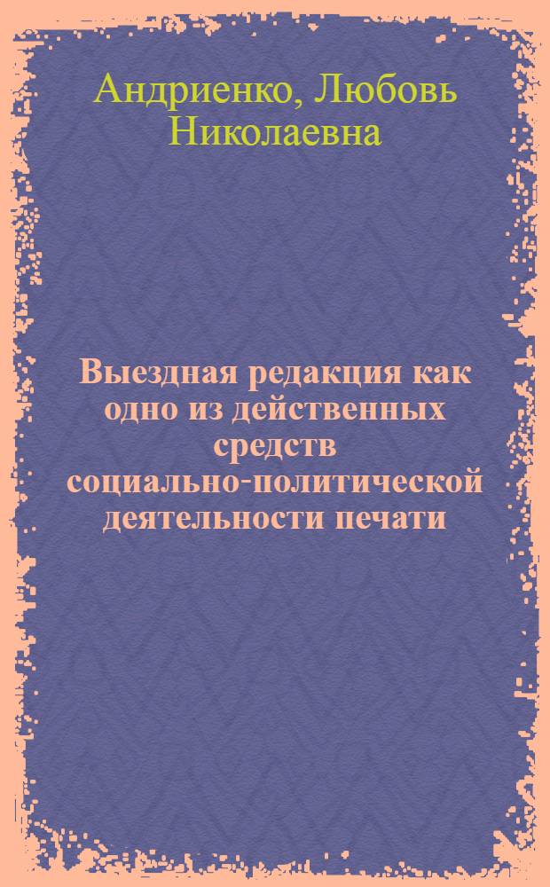 Выездная редакция как одно из действенных средств социально-политической деятельности печати : (По материалам респ. газет УССР (1971-1975 гг.) : Автореф. дис. на соиск. учен. степени канд. ист. наук : (07.00.10)